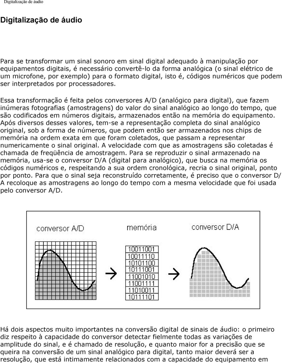 Essa transformação é feita pelos conversores A/D (analógico para digital), que fazem inúmeras fotografias (amostragens) do valor do sinal analógico ao longo do tempo, que são codificados em números