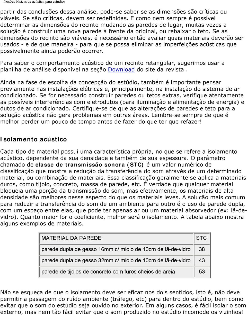 Se as dimensões do recinto são viáveis, é necessário então avaliar quais materiais deverão ser usados - e de que maneira - para que se possa eliminar as imperfeições acústicas que possivelmente ainda