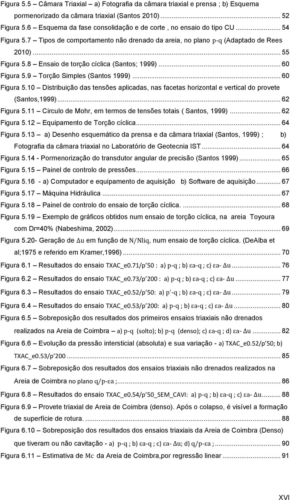 8 Ensaio de torção cíclica (Santos; 1999)... 60 Figura 5.9 Torção Simples (Santos 1999)... 60 Figura 5.10 Distribuição das tensões aplicadas, nas facetas horizontal e vertical do provete (Santos,1999).