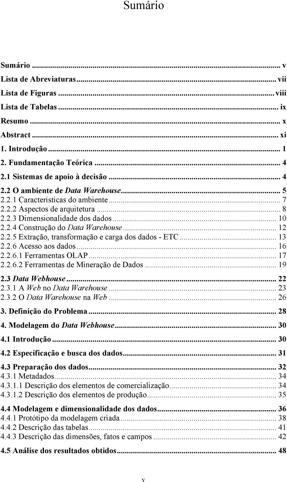 .. 12 2.2.5 Extração, transformação e carga dos dados - ETC... 13 2.2.6 Acesso aos dados... 16 2.2.6.1 Ferramentas OLAP... 17 2.2.6.2 Ferramentas de Mineração de Dados... 19 2.3 Data Webhouse... 22 2.