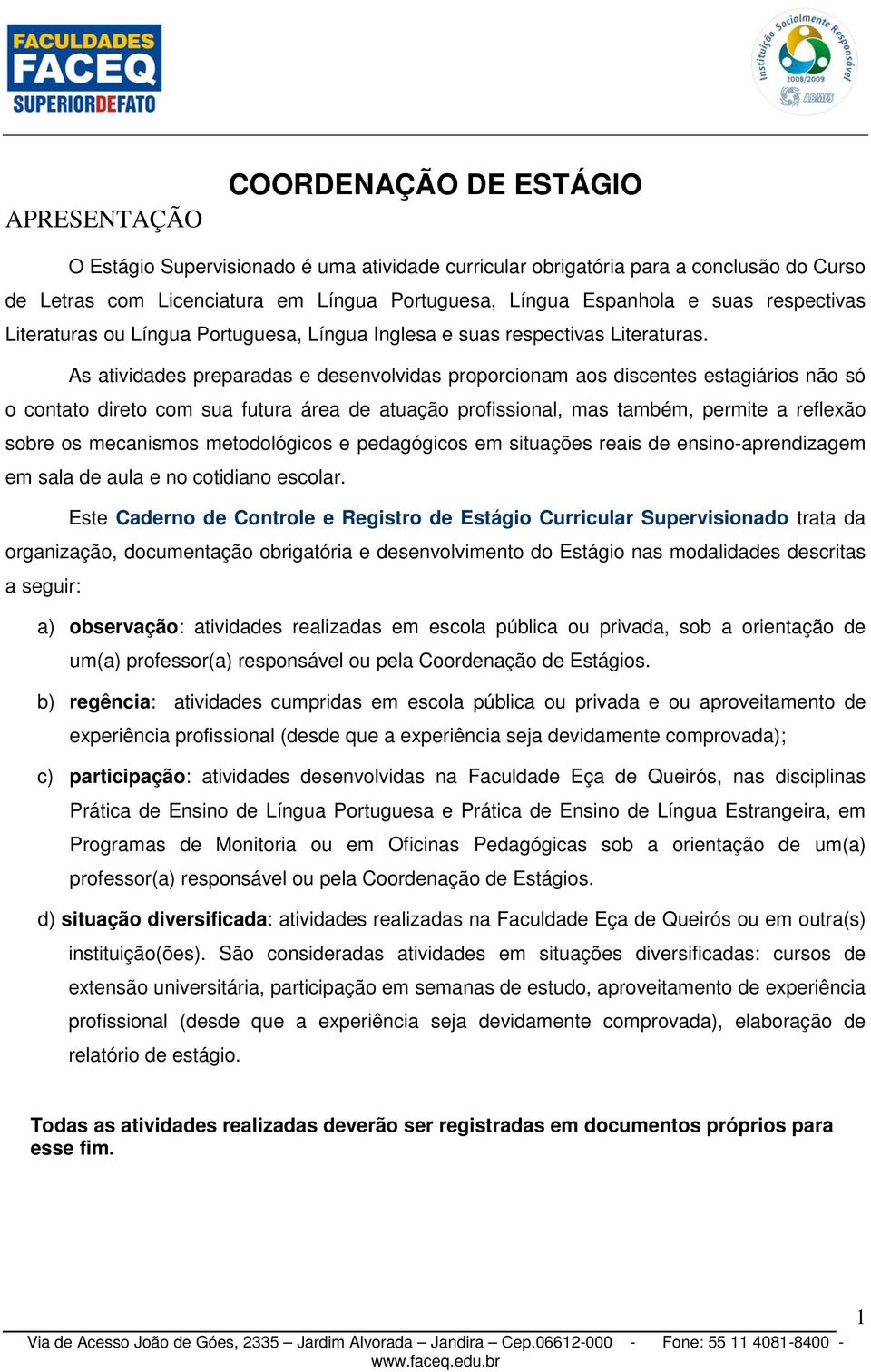 As atividades preparadas e desenvolvidas proporcionam aos discentes estagiários não só o contato direto com sua futura área de atuação profissional, mas também, permite a reflexão sobre os mecanismos