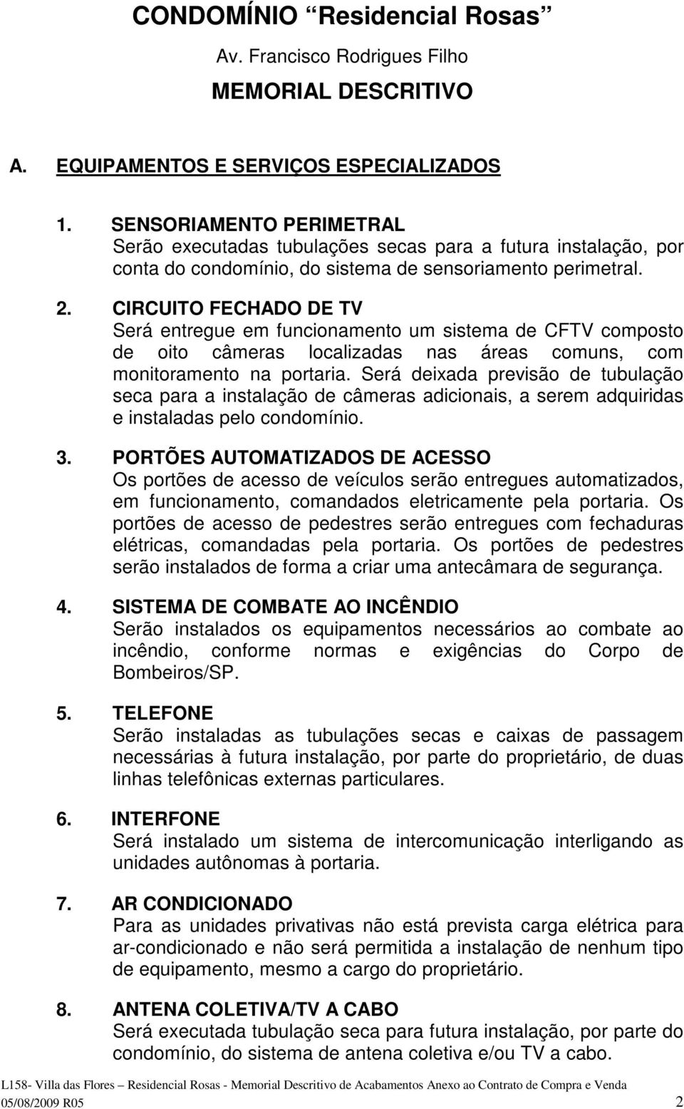 CIRCUITO FECHADO DE TV Será entregue em funcionamento um sistema de CFTV composto de oito câmeras localizadas nas áreas comuns, com monitoramento na portaria.