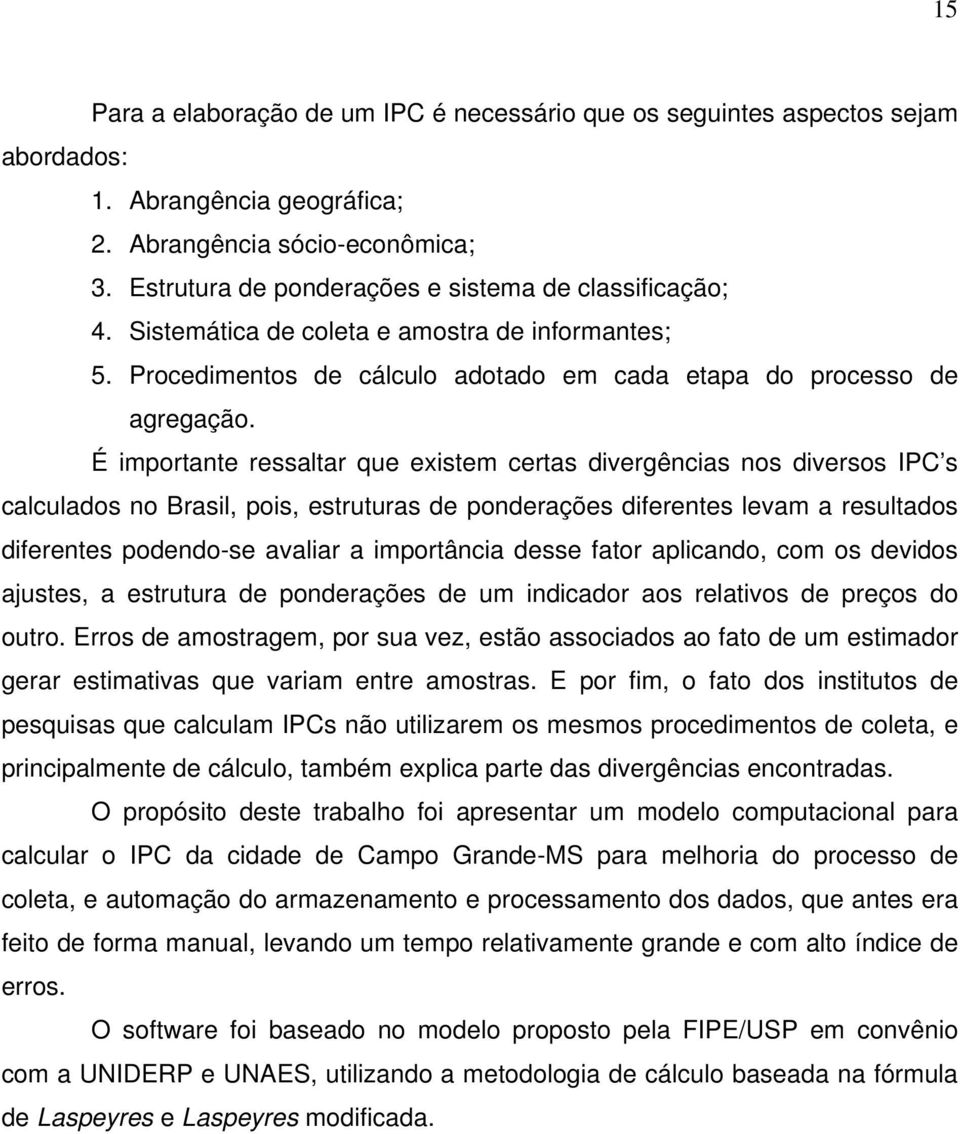 É importante ressaltar que existem certas divergências nos diversos IPC s calculados no Brasil, pois, estruturas de ponderações diferentes levam a resultados diferentes podendo-se avaliar a