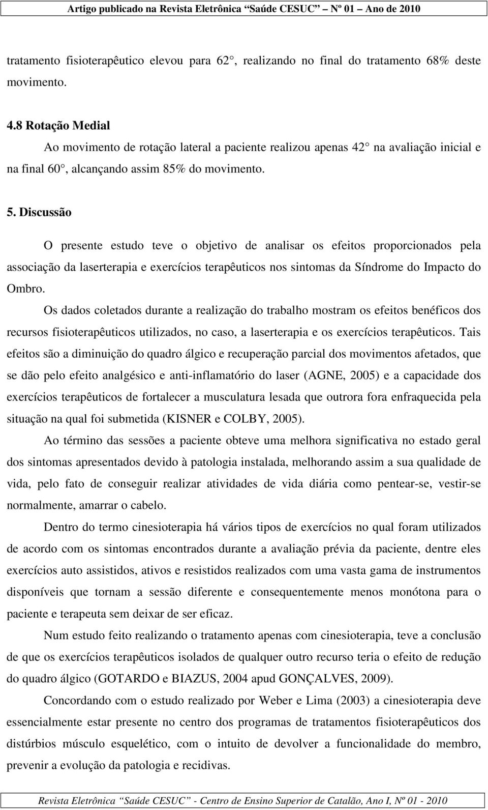 Discussão O presente estudo teve o objetivo de analisar os efeitos proporcionados pela associação da laserterapia e exercícios terapêuticos nos sintomas da Síndrome do Impacto do Ombro.