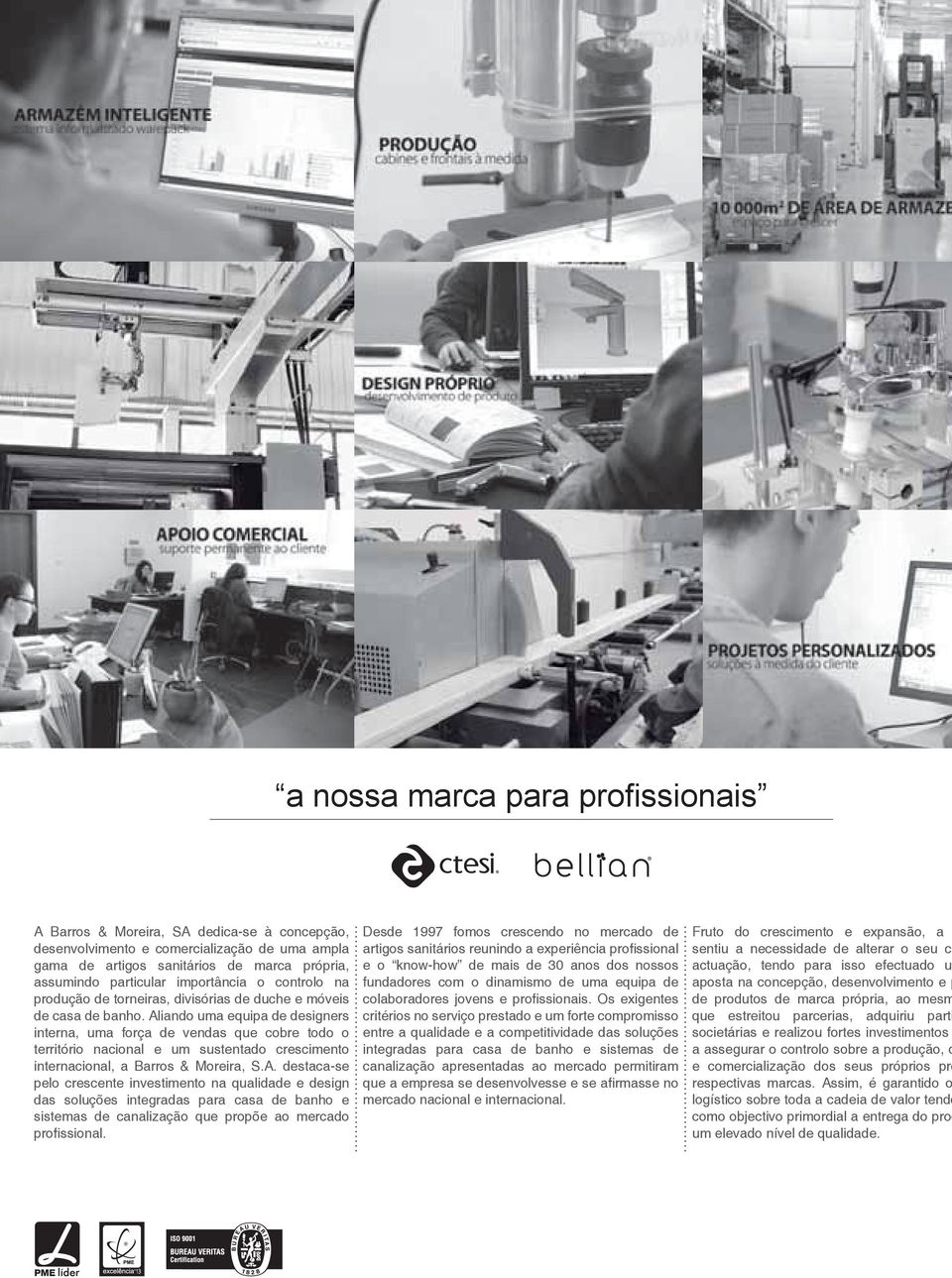 Aliando uma equipa de designers interna, uma força de vendas que cobre todo o território nacional e um sustentado crescimento internacional, a Barros & Moreira, S.A. destaca-se pelo crescente investimento na qualidade e design das soluções integradas para casa de banho e sistemas de canalização que propõe ao mercado prossional.