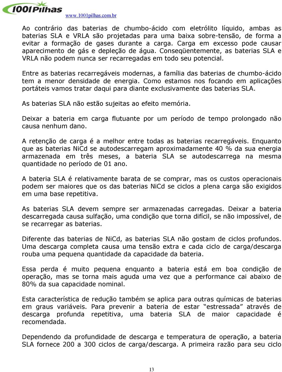 Entre as baterias recarregáveis modernas, a família das baterias de chumbo-ácido tem a menor densidade de energia.