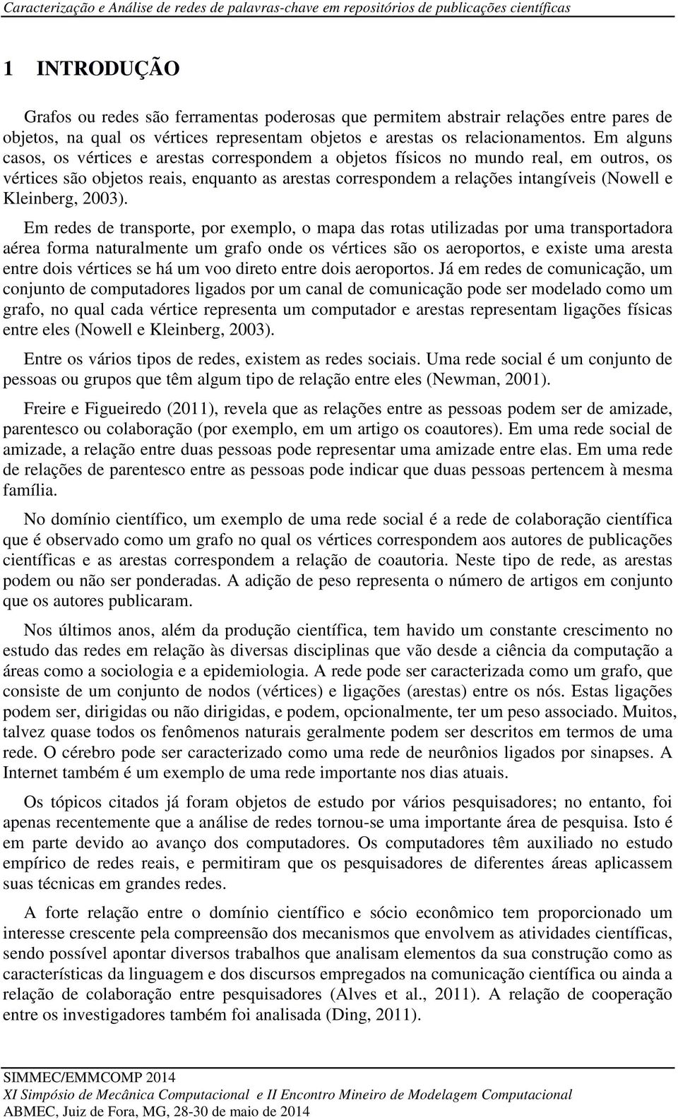 Em alguns casos, os vértices e arestas correspondem a objetos físicos no mundo real, em outros, os vértices são objetos reais, enquanto as arestas correspondem a relações intangíveis (Nowell e