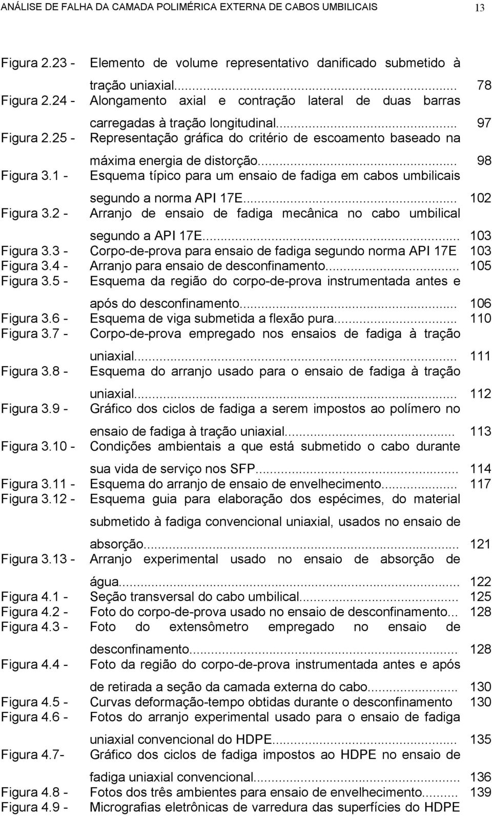 .. Esquema típico para um ensaio de fadiga em cabos umbilicais 98 Figura 3.1 Figura 3.2 - segundo a norma API 17E... 102 Arranjo de ensaio de fadiga mecânica no cabo umbilical Figura 3.3 Figura 3.