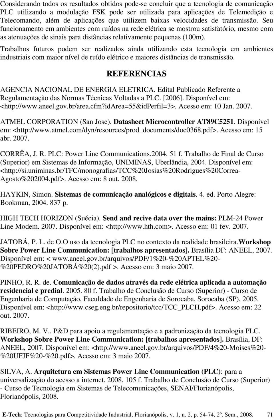 Seu funcionamento em ambientes com ruídos na rede elétrica se mostrou satisfatório, mesmo com as atenuações de sinais para distâncias relativamente pequenas (100m).