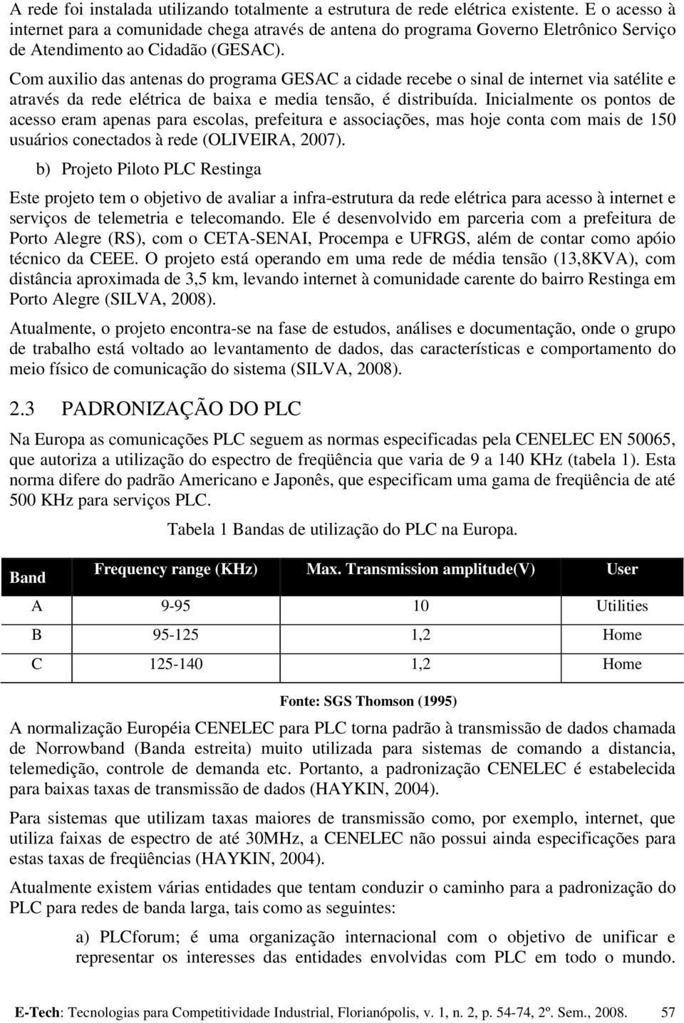 Com auxilio das antenas do programa GESAC a cidade recebe o sinal de internet via satélite e através da rede elétrica de baixa e media tensão, é distribuída.