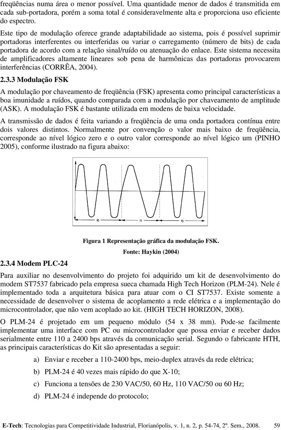 acordo com a relação sinal/ruído ou atenuação do enlace. Este sistema necessita de amplificadores altamente lineares sob pena de harmônicas das portadoras provocarem interferências (CORRÊA, 2004). 2.3.