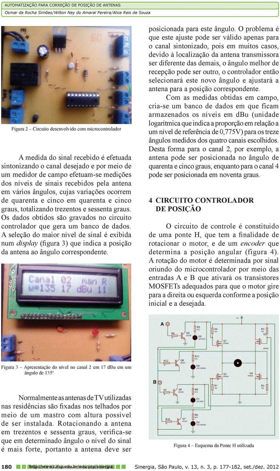 cinco em quarenta e cinco graus, totalizando trezentos e sessenta graus. Os dados obtidos são gravados no circuito controlador que gera um banco de dados.