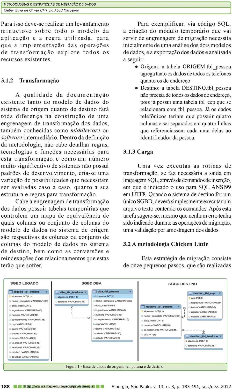 2 Transformação A qualidade da documentação existente tanto do modelo de dados do sistema de origem quanto de destino fará toda diferença na construção de uma engrenagem de transformação dos dados,