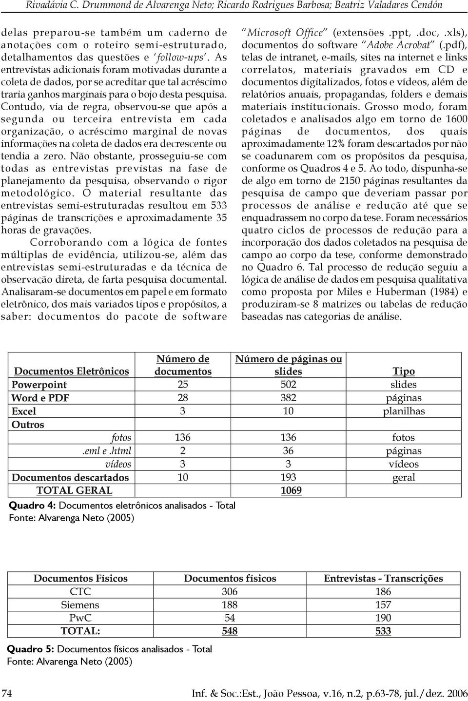 follow-ups. As entrevistas adicionais foram motivadas durante a coleta de dados, por se acreditar que tal acréscimo traria ganhos marginais para o bojo desta pesquisa.