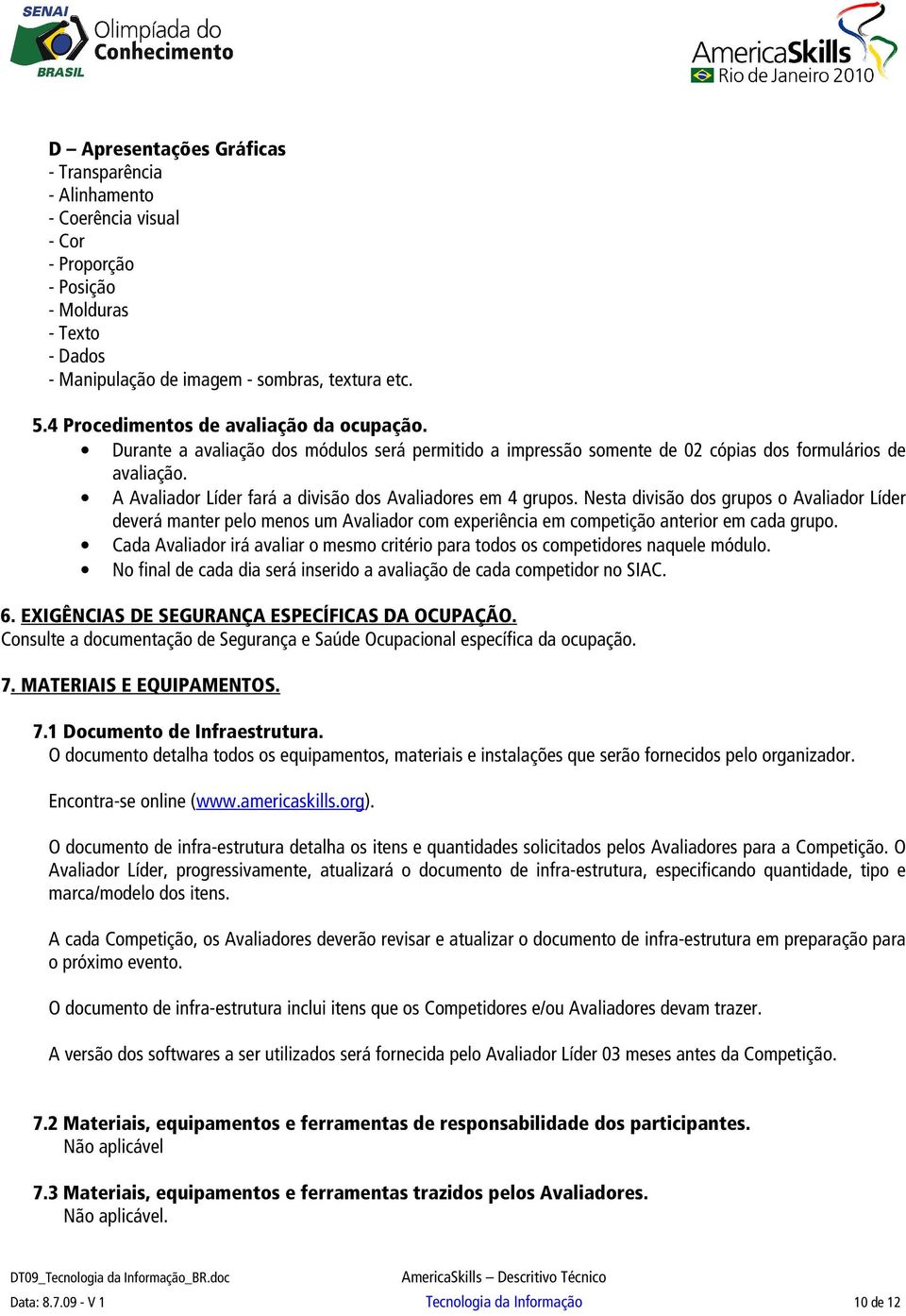 A Avaliador Líder fará a divisão dos Avaliadores em 4 grupos. Nesta divisão dos grupos o Avaliador Líder deverá manter pelo menos um Avaliador com experiência em competição anterior em cada grupo.