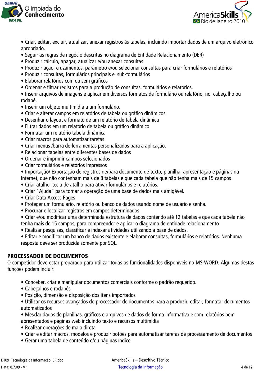 consultas para criar formulários e relatórios Produzir consultas, formulários principais e sub-formulários Elaborar relatórios com ou sem gráficos Ordenar e filtrar registros para a produção de