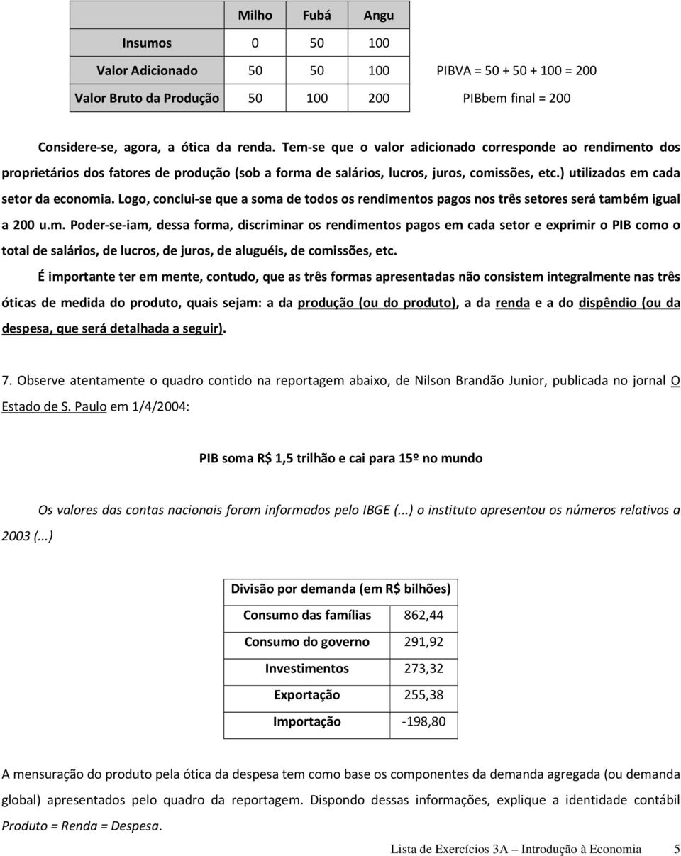 Logo, conclui-se que a soma de todos os rendimentos pagos nos três setores será também igual a 200 u.m. Poder-se-iam, dessa forma, discriminar os rendimentos pagos em cada setor e exprimir o PIB como o total de salários, de lucros, de juros, de aluguéis, de comissões, etc.