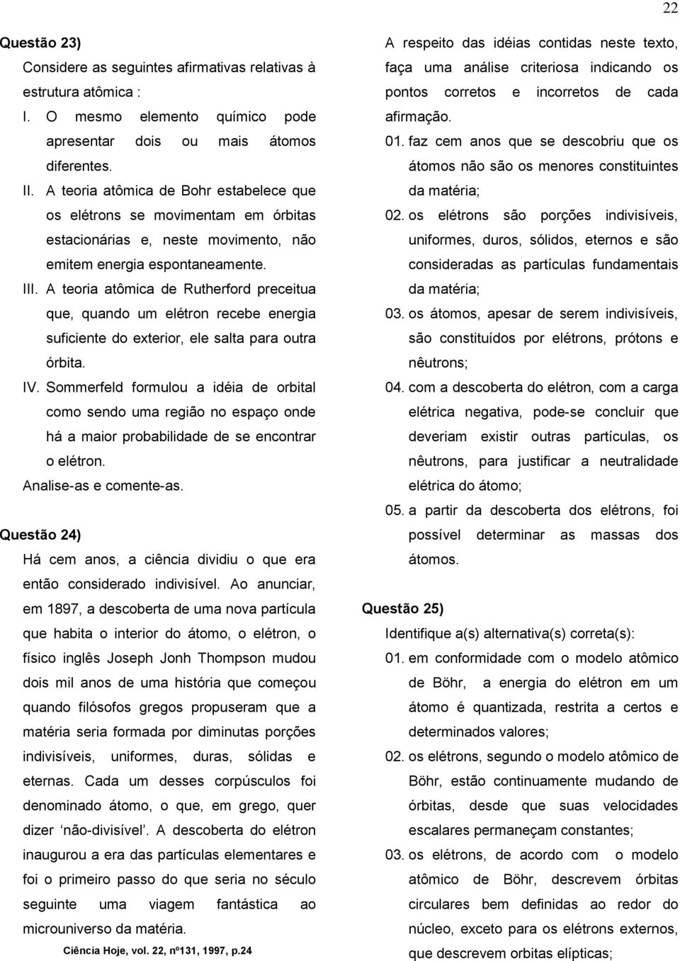 A teoria atômica de Rutherford preceitua que, quando um elétron recebe energia suficiente do exterior, ele salta para outra órbita. IV.