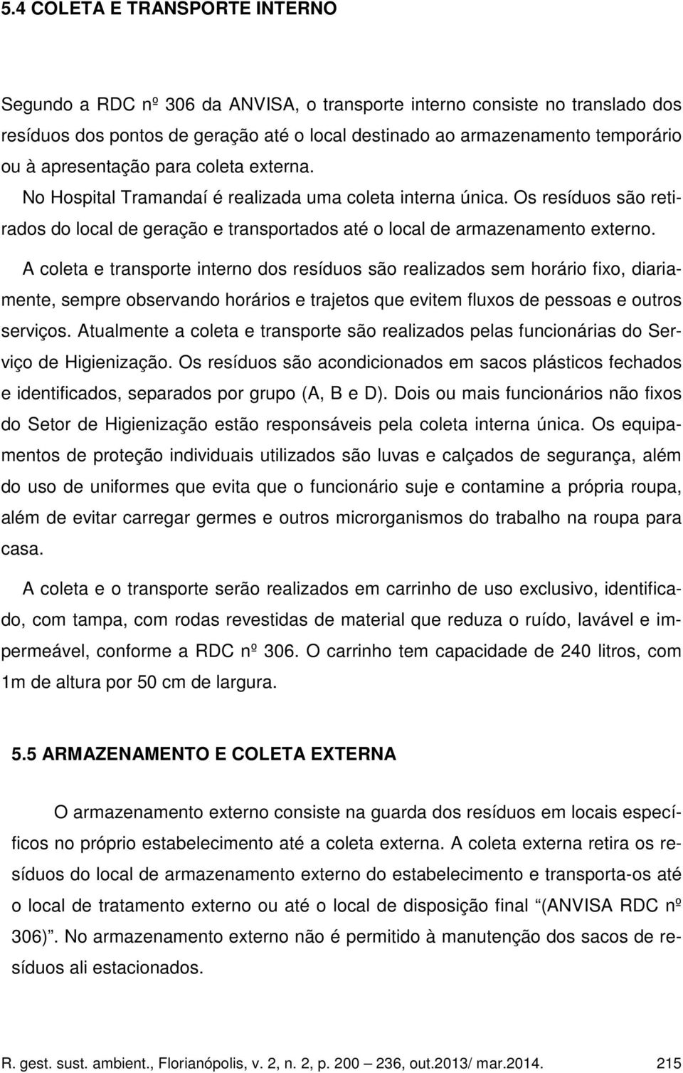 A coleta e transporte interno dos resíduos são realizados sem horário fixo, diariamente, sempre observando horários e trajetos que evitem fluxos de pessoas e outros serviços.