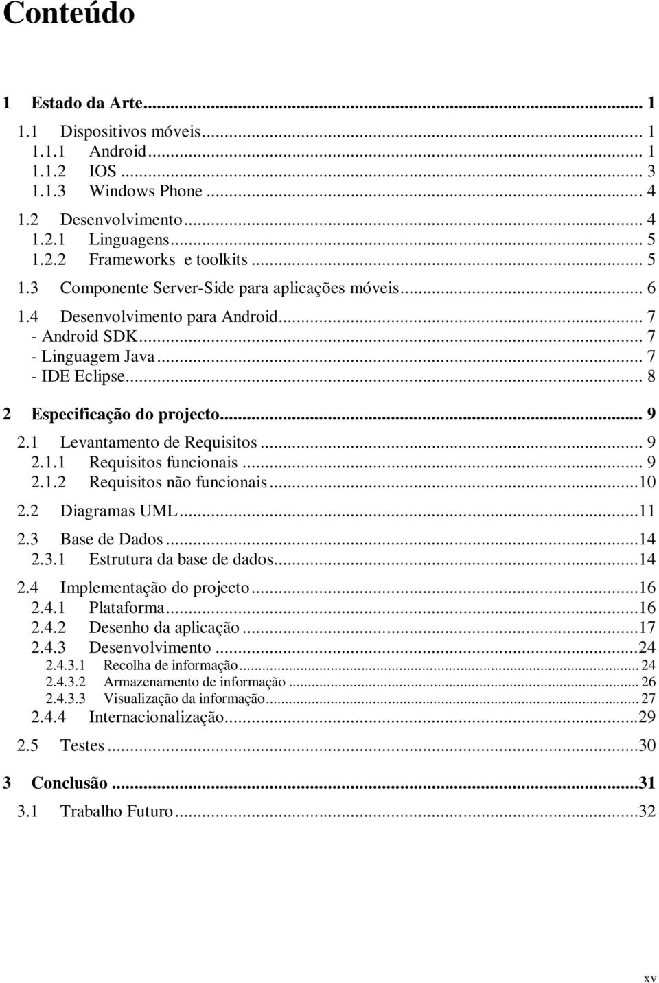 .. 8 2 Especificação do projecto... 9 2.1 Levantamento de Requisitos... 9 2.1.1 Requisitos funcionais... 9 2.1.2 Requisitos não funcionais...10 2.2 Diagramas UML...11 2.3 Base de Dados...14 2.3.1 Estrutura da base de dados.