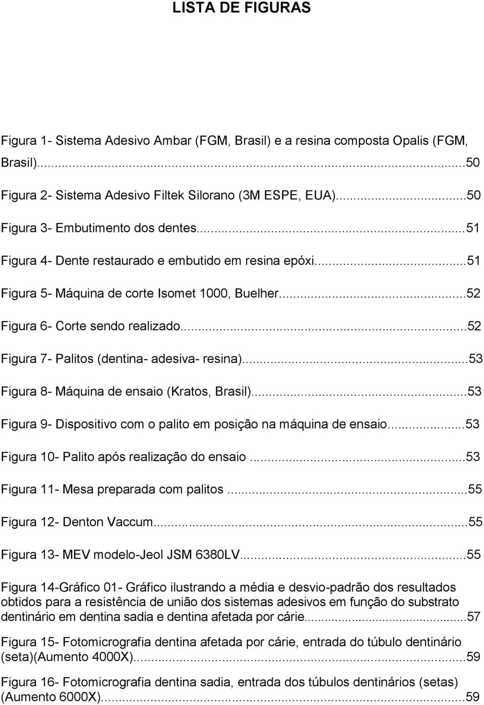 ..52 Figura 7- Palitos (dentina- adesiva- resina)...53 Figura 8- Máquina de ensaio (Kratos, Brasil)...53 Figura 9- Dispositivo com o palito em posição na máquina de ensaio.