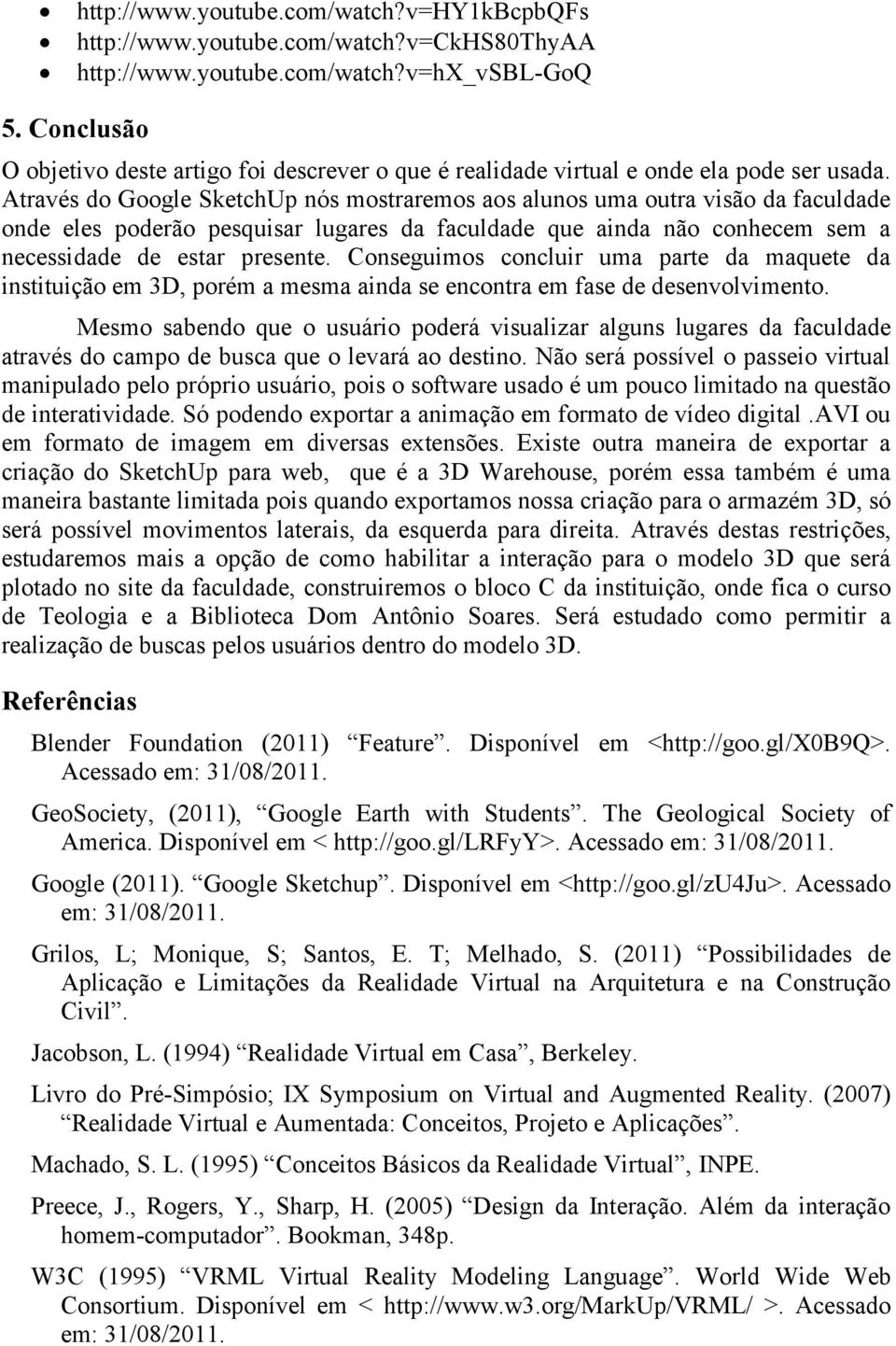 Através do Google SketchUp nós mostraremos aos alunos uma outra visão da faculdade onde eles poderão pesquisar lugares da faculdade que ainda não conhecem sem a necessidade de estar presente.