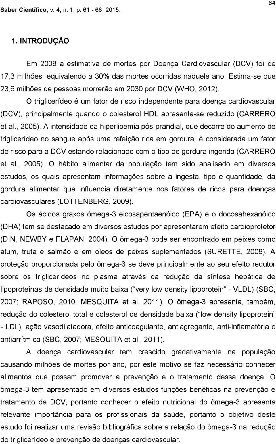 O triglicerídeo é um fator de risco independente para doença cardiovascular (DCV), principalmente quando o colesterol HDL apresenta-se reduzido (CARRERO et al., 2005).