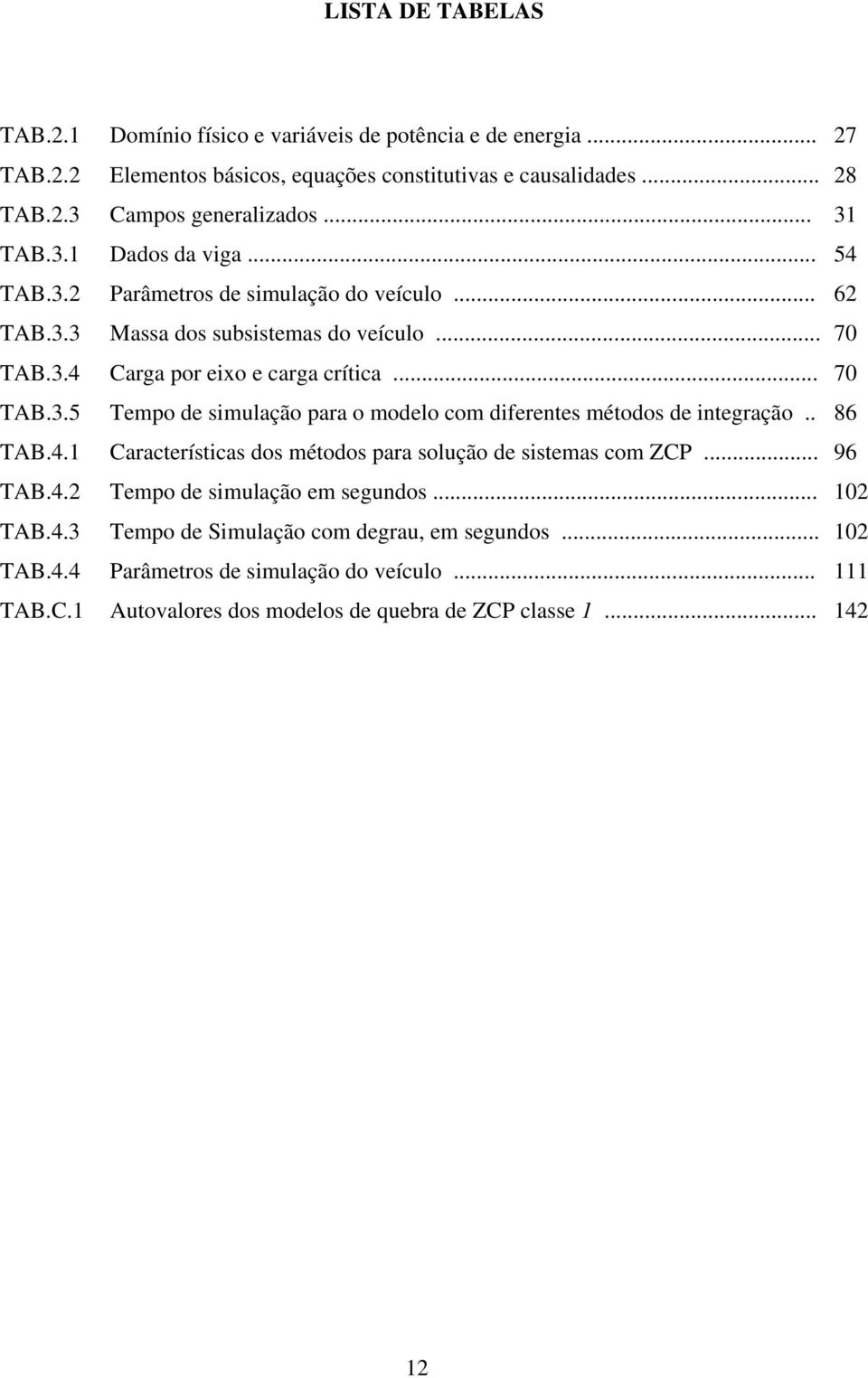 . 86 TAB.4.1 Características dos métodos para solução de sistemas com ZCP... 96 TAB.4.2 Tempo de simulação em segundos... 102 TAB.4.3 Tempo de Simulação com degrau, em segundos.