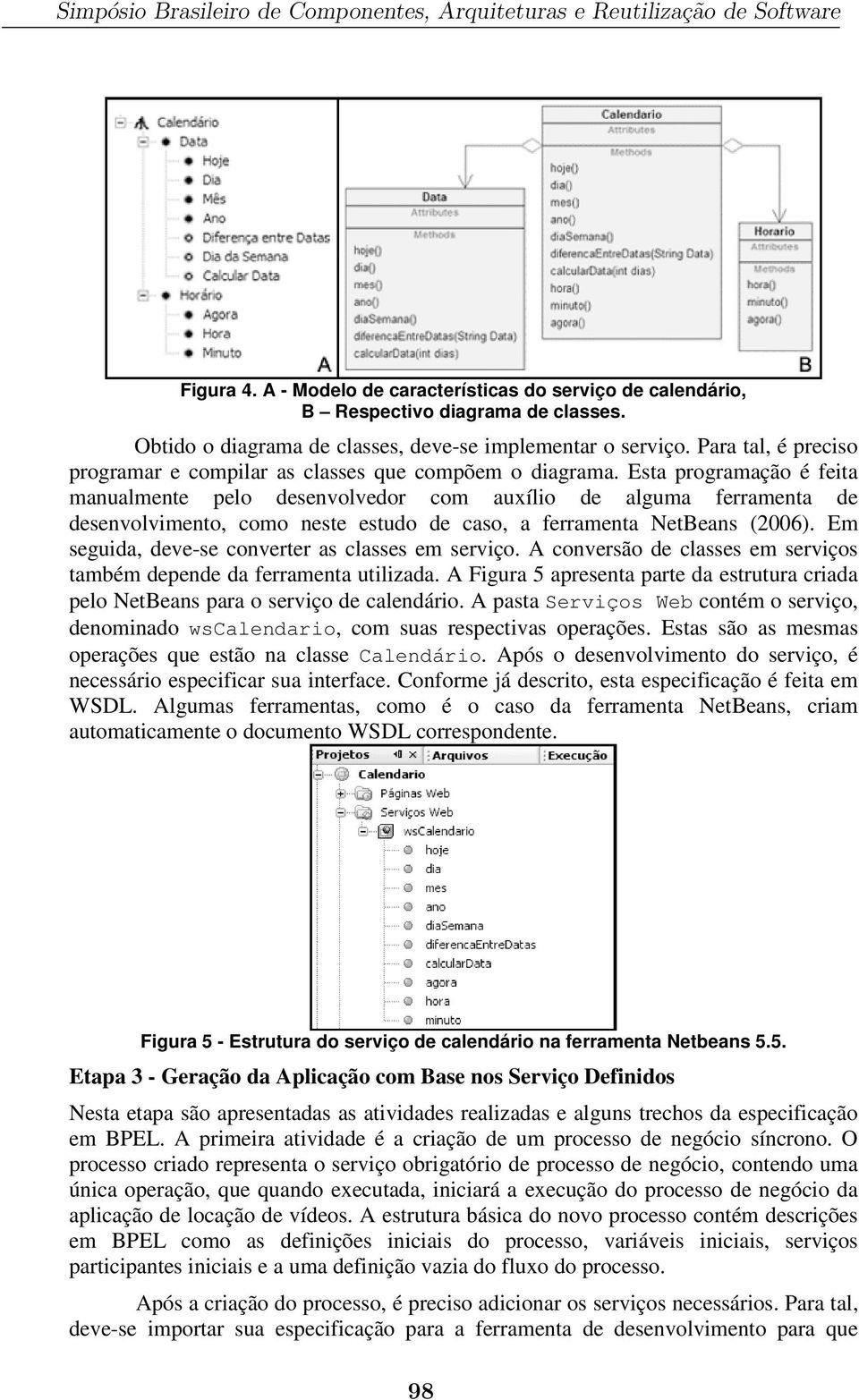 Esta programação é feita manualmente pelo desenvolvedor com auxílio de alguma ferramenta de desenvolvimento, como neste estudo de caso, a ferramenta NetBeans (2006).