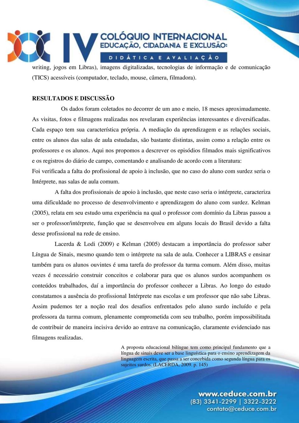 As visitas, fotos e filmagens realizadas nos revelaram experiências interessantes e diversificadas. Cada espaço tem sua característica própria.