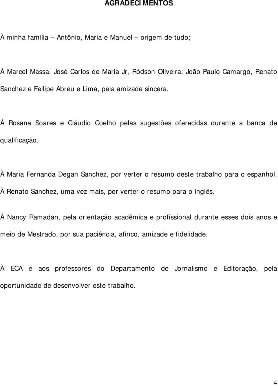 À Maria Fernanda Degan Sanchez, por verter o resumo deste trabalho para o espanhol. À Renato Sanchez, uma vez mais, por verter o resumo para o inglês.