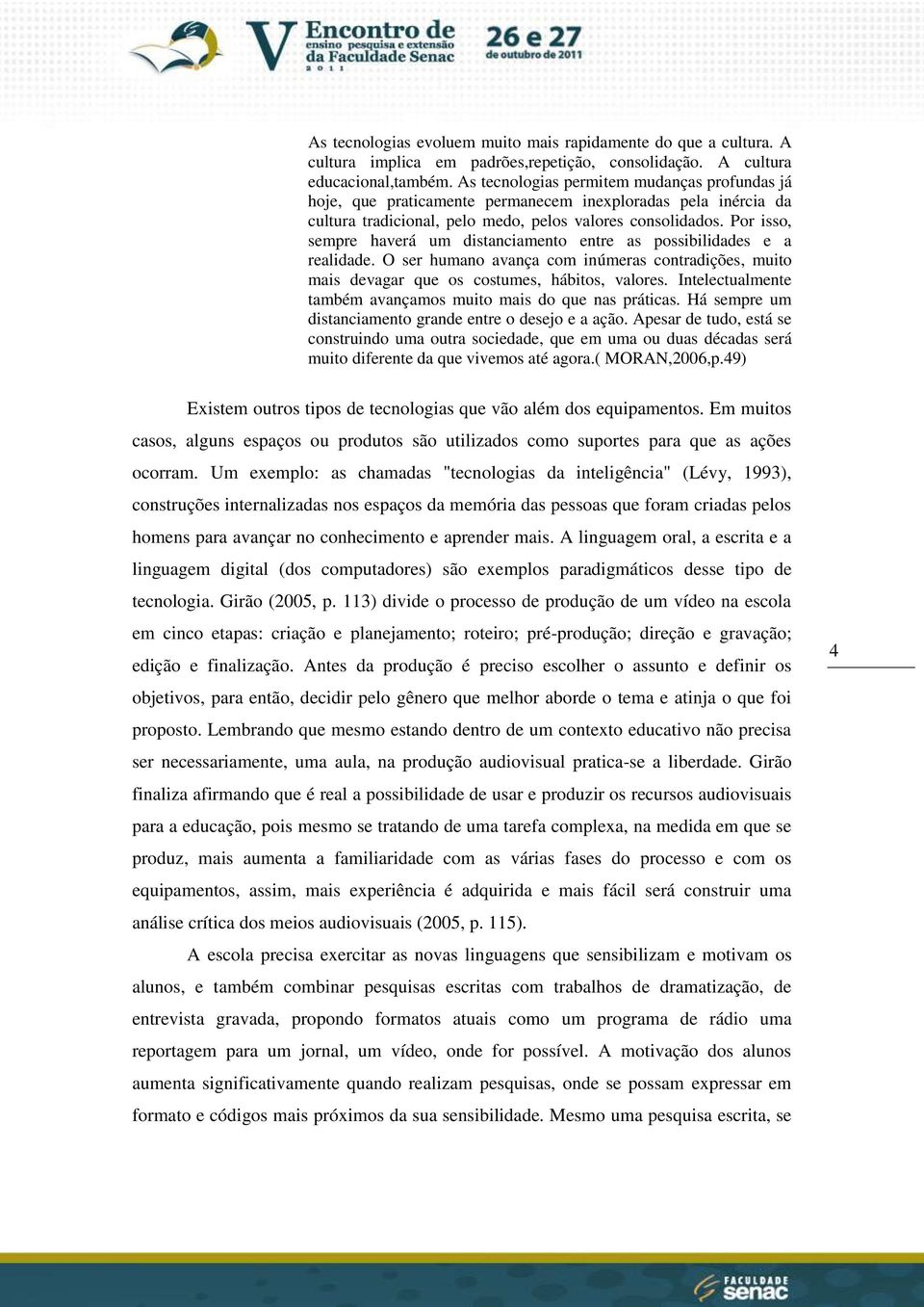 Por isso, sempre haverá um distanciamento entre as possibilidades e a realidade. O ser humano avança com inúmeras contradições, muito mais devagar que os costumes, hábitos, valores.