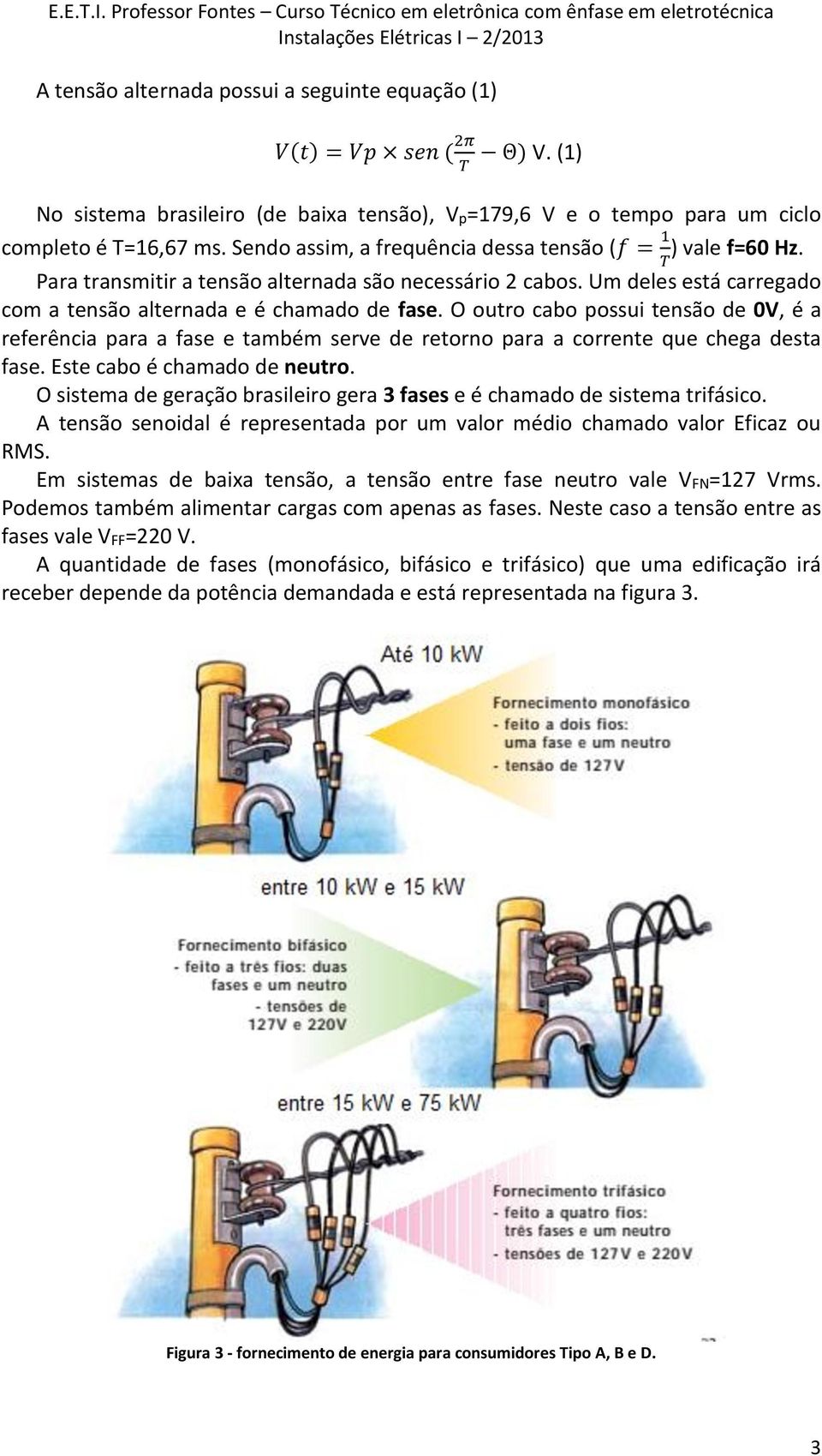 O outro cabo possui tensão de 0V, é a referência para a fase e também serve de retorno para a corrente que chega desta fase. Este cabo é chamado de neutro.