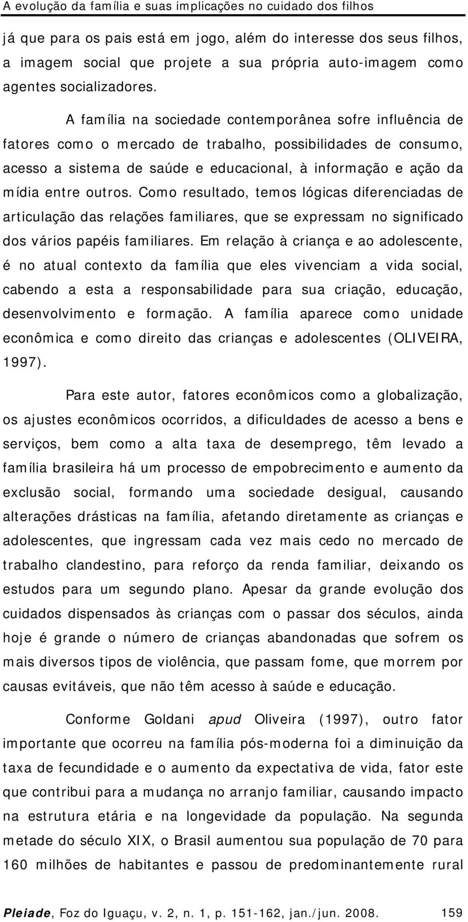 A família na sociedade contemporânea sofre influência de fatores como o mercado de trabalho, possibilidades de consumo, acesso a sistema de saúde e educacional, à informação e ação da mídia entre