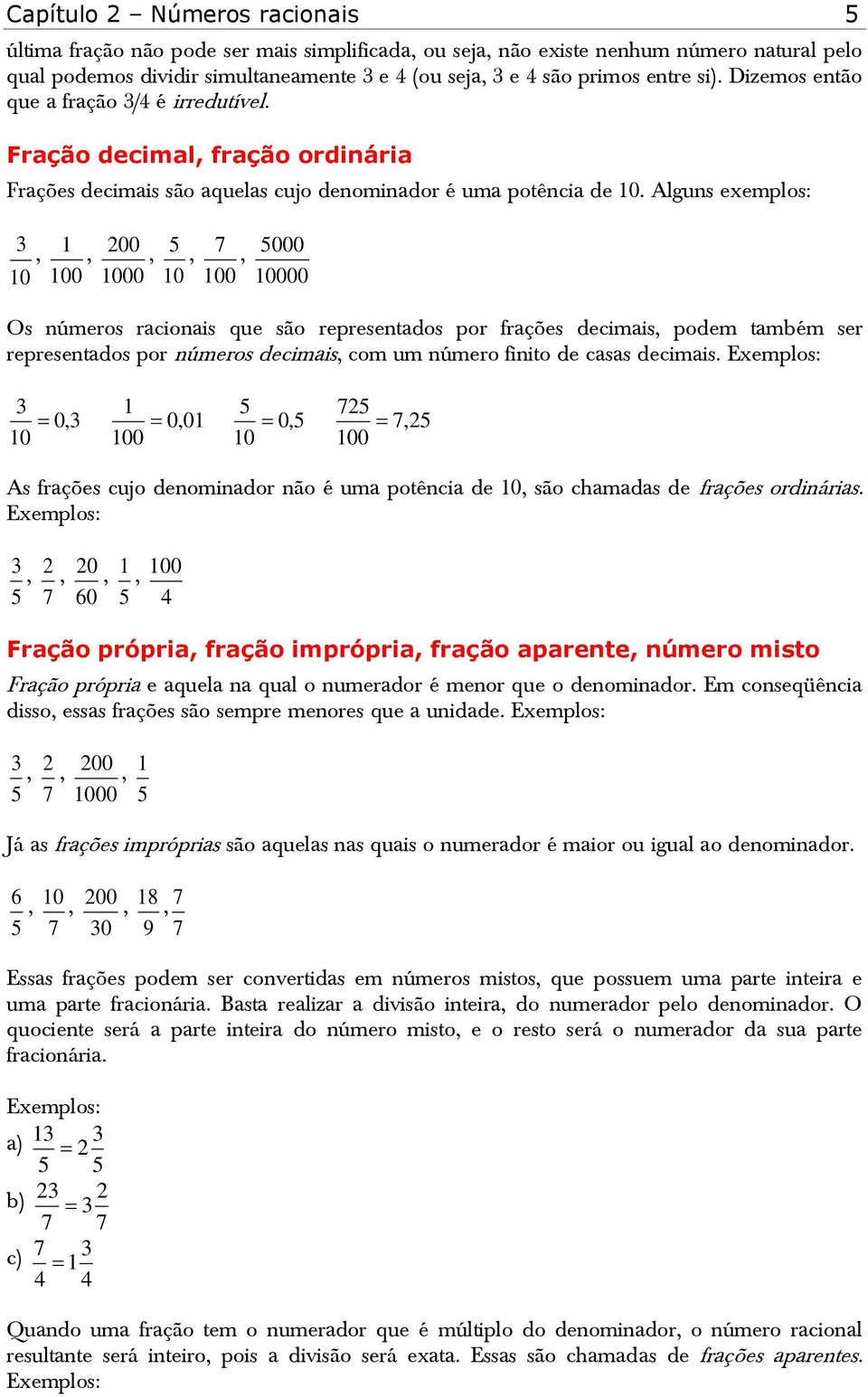 Alguns exemplos:,,,,, Os números racionais que são representados por frações decimais, podem também ser representados por números decimais, com um número finito de casas decimais.