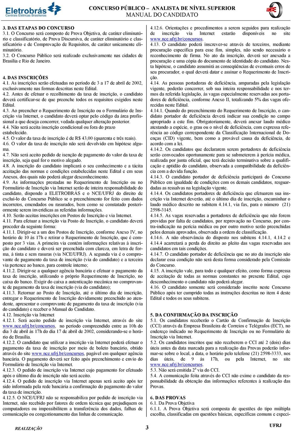 unicamente eliminatório. 3.2. O Concurso Público será realizado exclusivamente nas cidades de Brasília e Rio de Janeiro. 4. DAS INSCRIÇÕES 4.1.