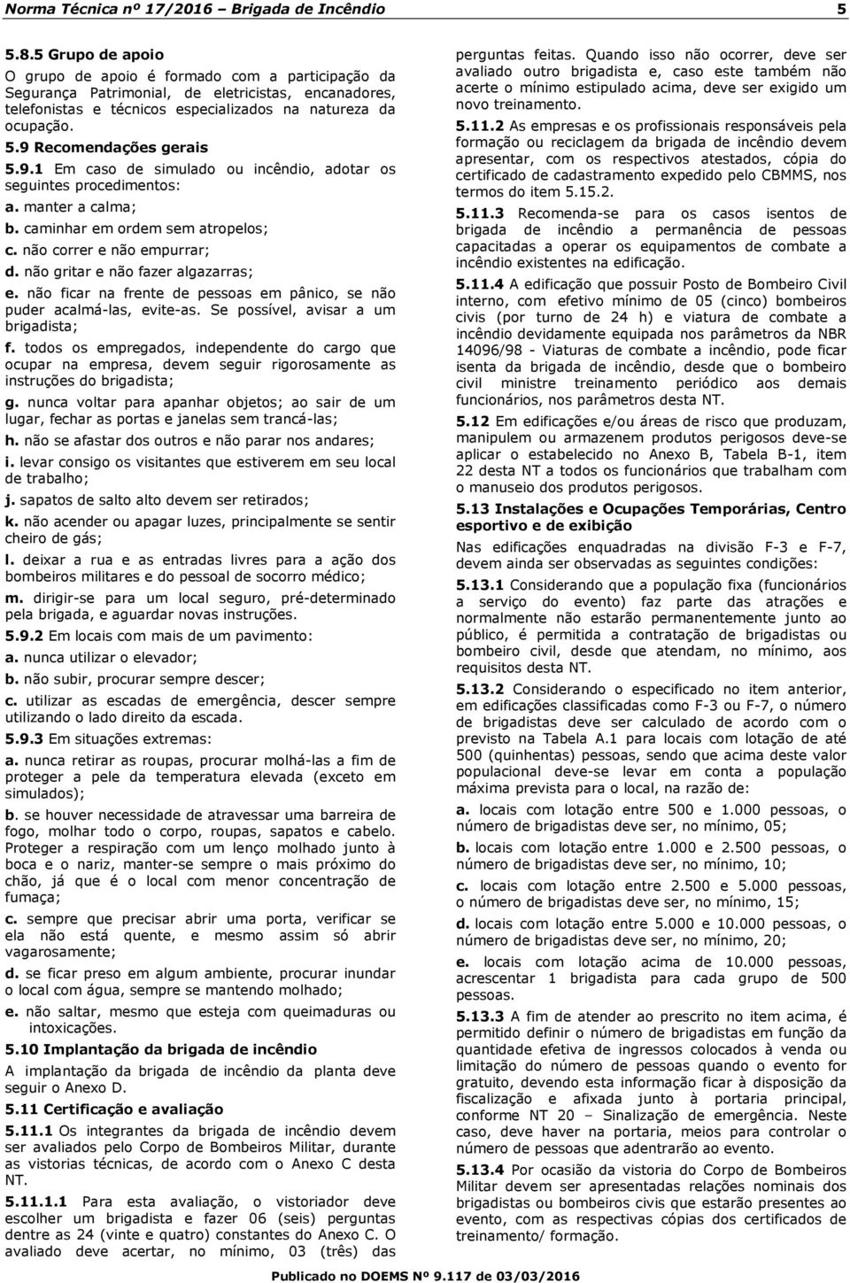 9 Recomendações gerais 5.9.1 Em caso de simulado ou incêndio, adotar os seguintes procedimentos: a. manter a calma; b. caminhar em ordem sem atropelos; c. não correr e não empurrar; d.