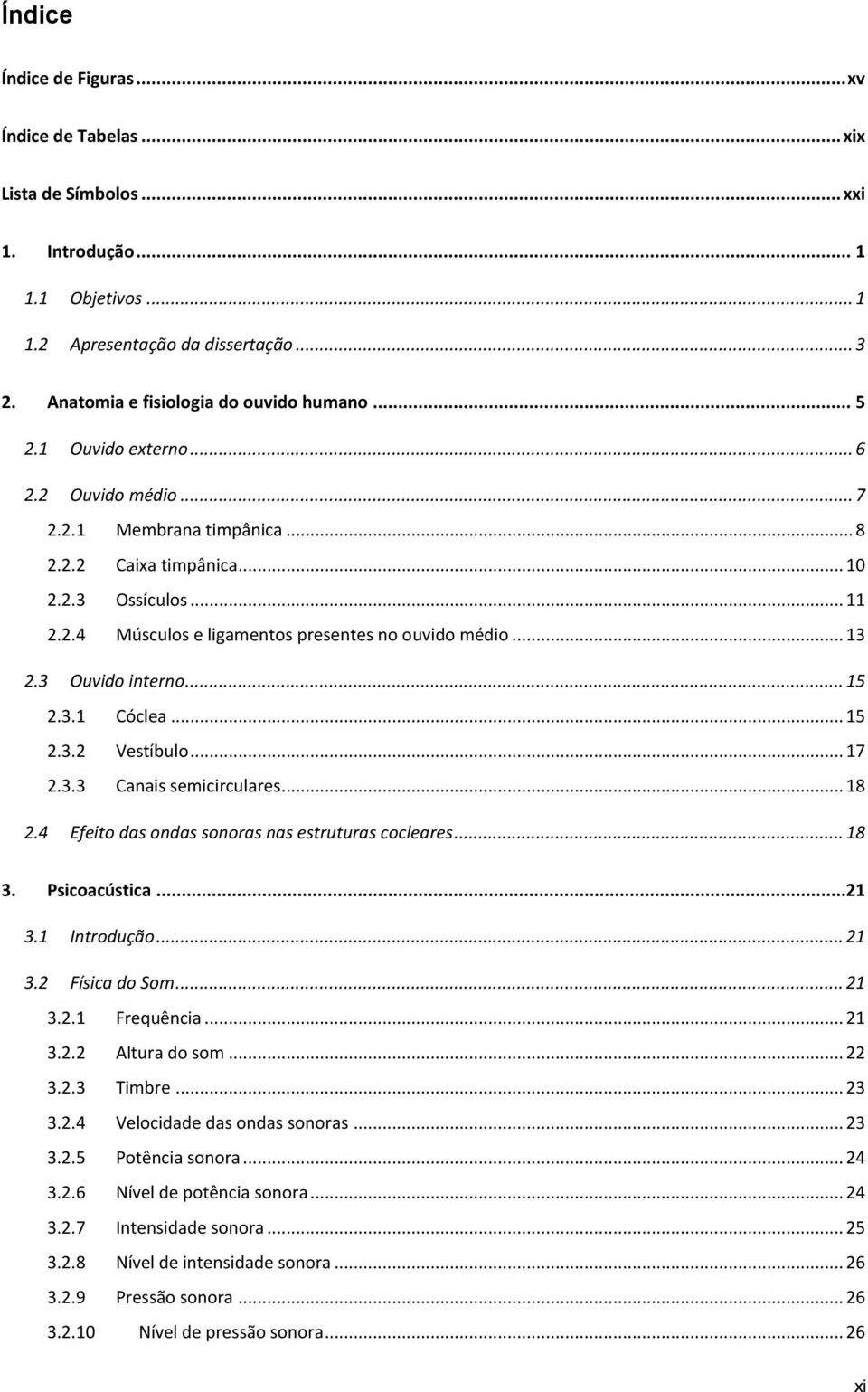 3 Ouvido interno... 15 2.3.1 Cóclea... 15 2.3.2 Vestíbulo... 17 2.3.3 Canais semicirculares... 18 2.4 Efeito das ondas sonoras nas estruturas cocleares... 18 3. Psicoacústica...21 3.1 Introdução.