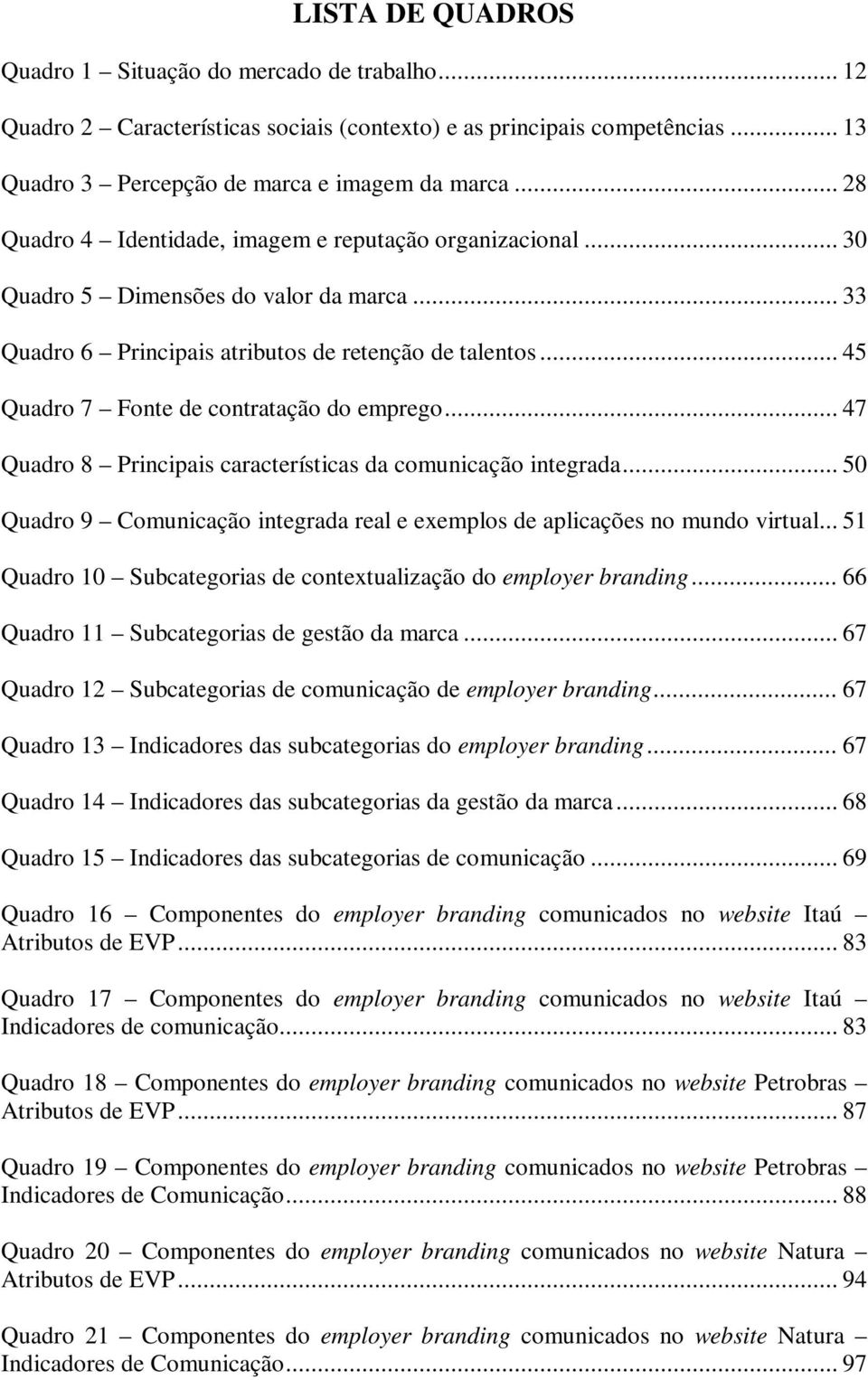 .. 45 Quadro 7 Fonte de contratação do emprego... 47 Quadro 8 Principais características da comunicação integrada... 50 Quadro 9 Comunicação integrada real e exemplos de aplicações no mundo virtual.