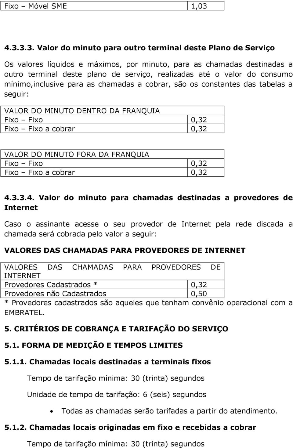 valor do consumo mínimo,inclusive para as chamadas a cobrar, são os constantes das tabelas a seguir: VALOR DO MINUTO DENTRO DA FRANQUIA Fixo Fixo 0,32 VALOR DO MINUTO FORA DA FRANQUIA Fixo Fixo 0,32