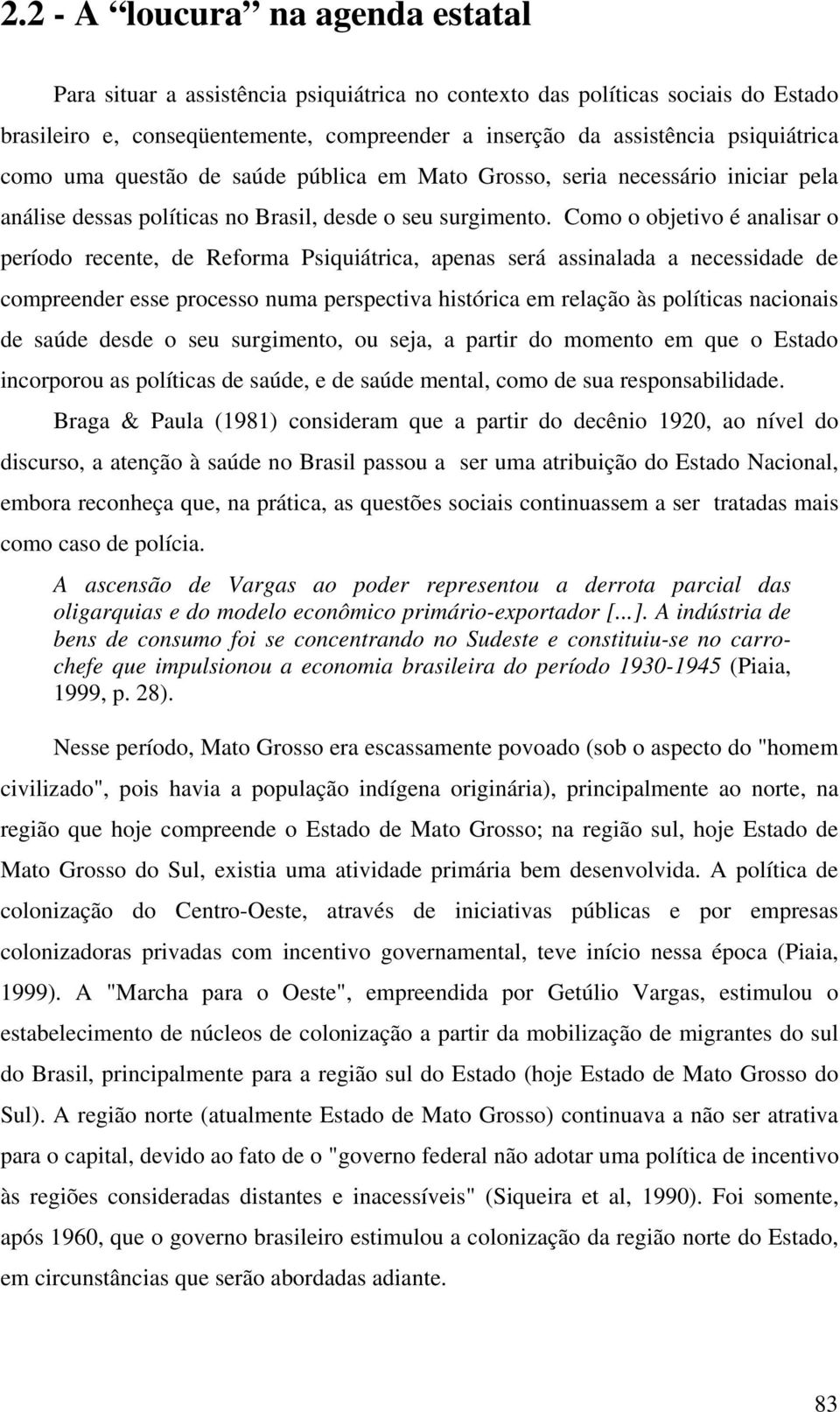 Como o objetivo é analisar o período recente, de Reforma Psiquiátrica, apenas será assinalada a necessidade de compreender esse processo numa perspectiva histórica em relação às políticas nacionais