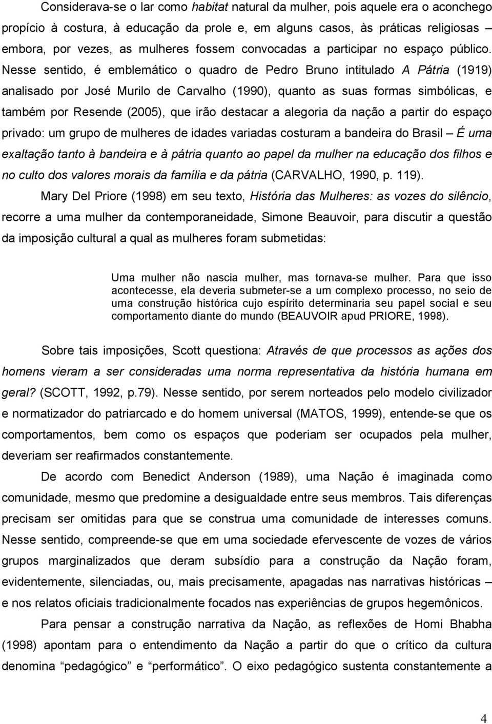 Nesse sentido, é emblemático o quadro de Pedro Bruno intitulado A Pátria (1919) analisado por José Murilo de Carvalho (1990), quanto as suas formas simbólicas, e também por Resende (2005), que irão