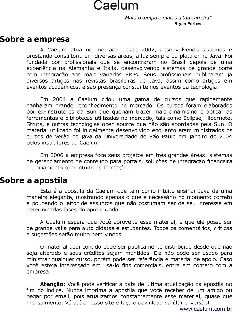 Foi fundada por profissionais que se encontraram no Brasil depois de uma experiência na Alemanha e Itália, desenvolvendo sistemas de grande porte com integração aos mais variados ERPs.