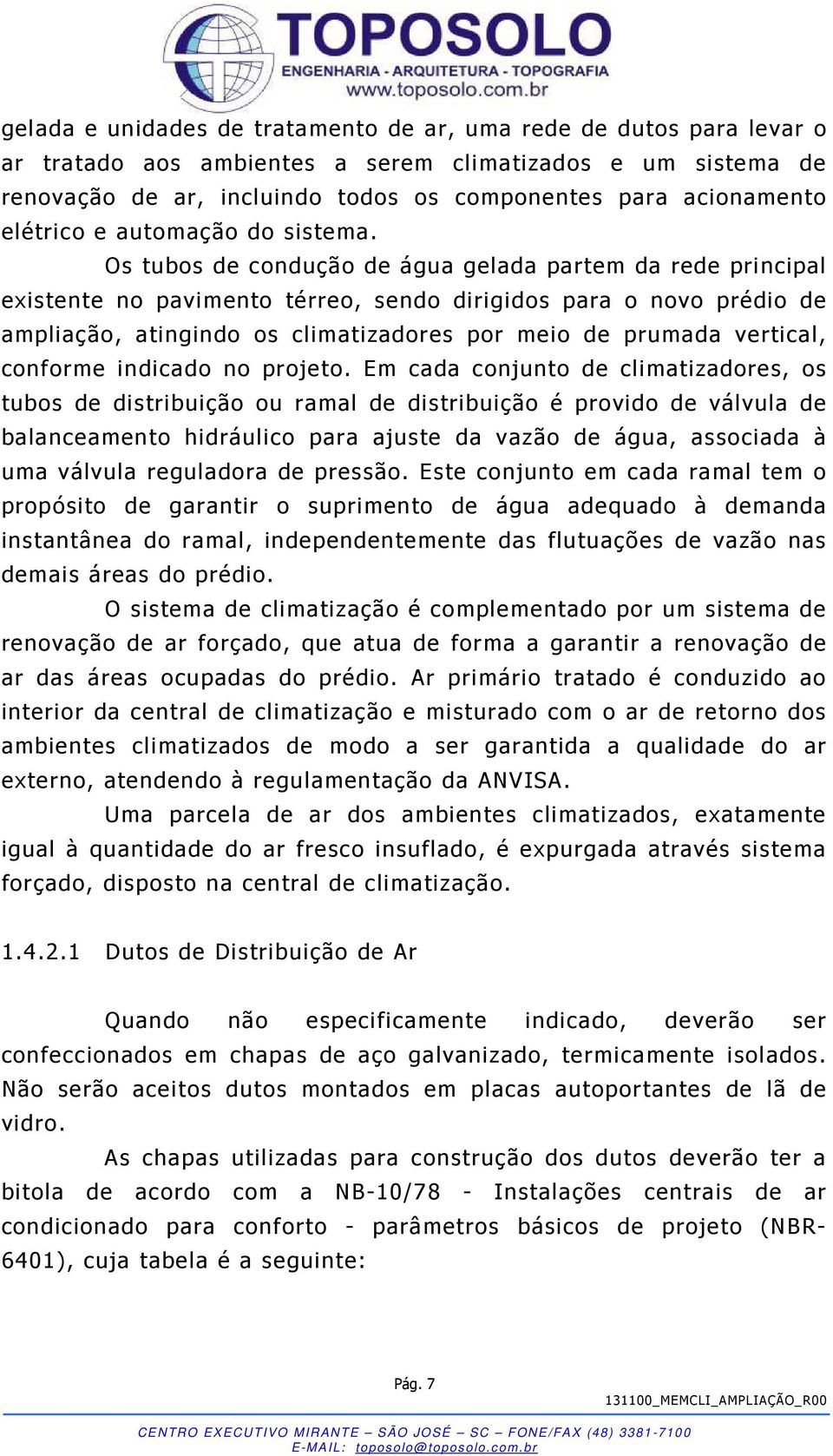 Os tubos de condução de água gelada partem da rede principal existente no pavimento térreo, sendo dirigidos para o novo prédio de ampliação, atingindo os climatizadores por meio de prumada vertical,