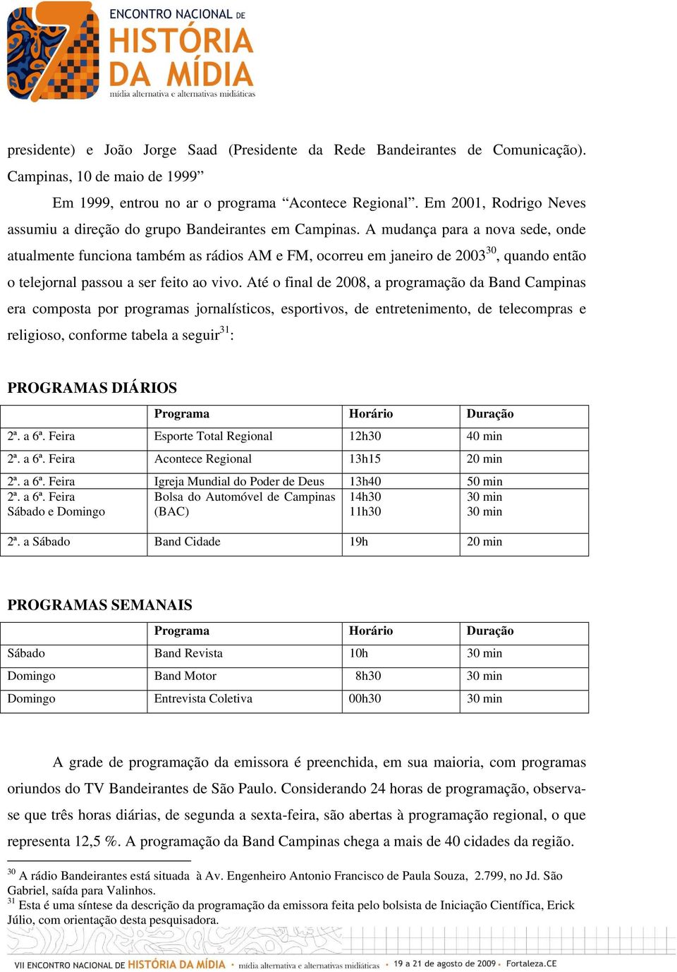 A mudança para a nova sede, onde atualmente funciona também as rádios AM e FM, ocorreu em janeiro de 2003 30, quando então o telejornal passou a ser feito ao vivo.