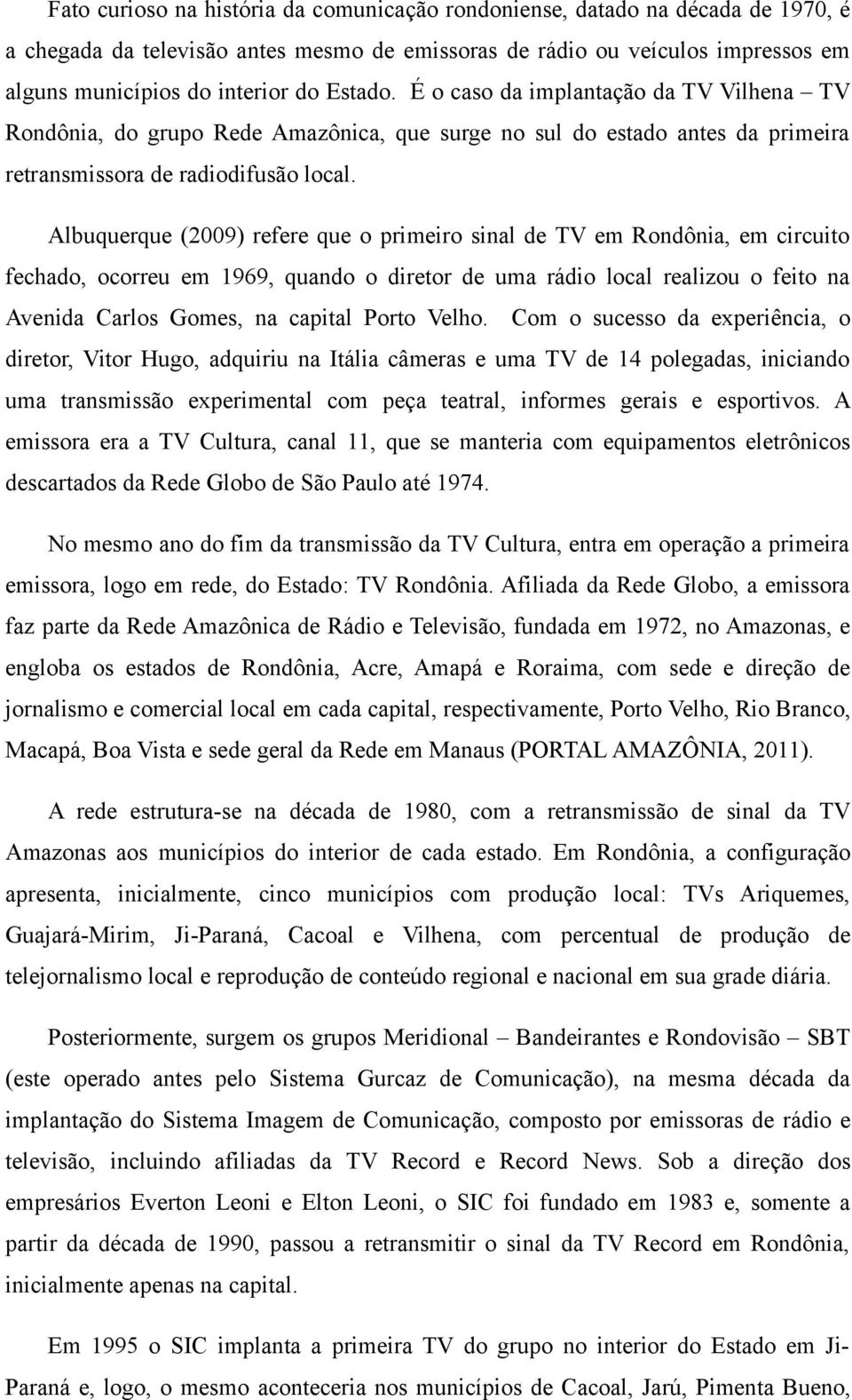 Albuquerque (2009) refere que o primeiro sinal de TV em Rondônia, em circuito fechado, ocorreu em 1969, quando o diretor de uma rádio local realizou o feito na Avenida Carlos Gomes, na capital Porto