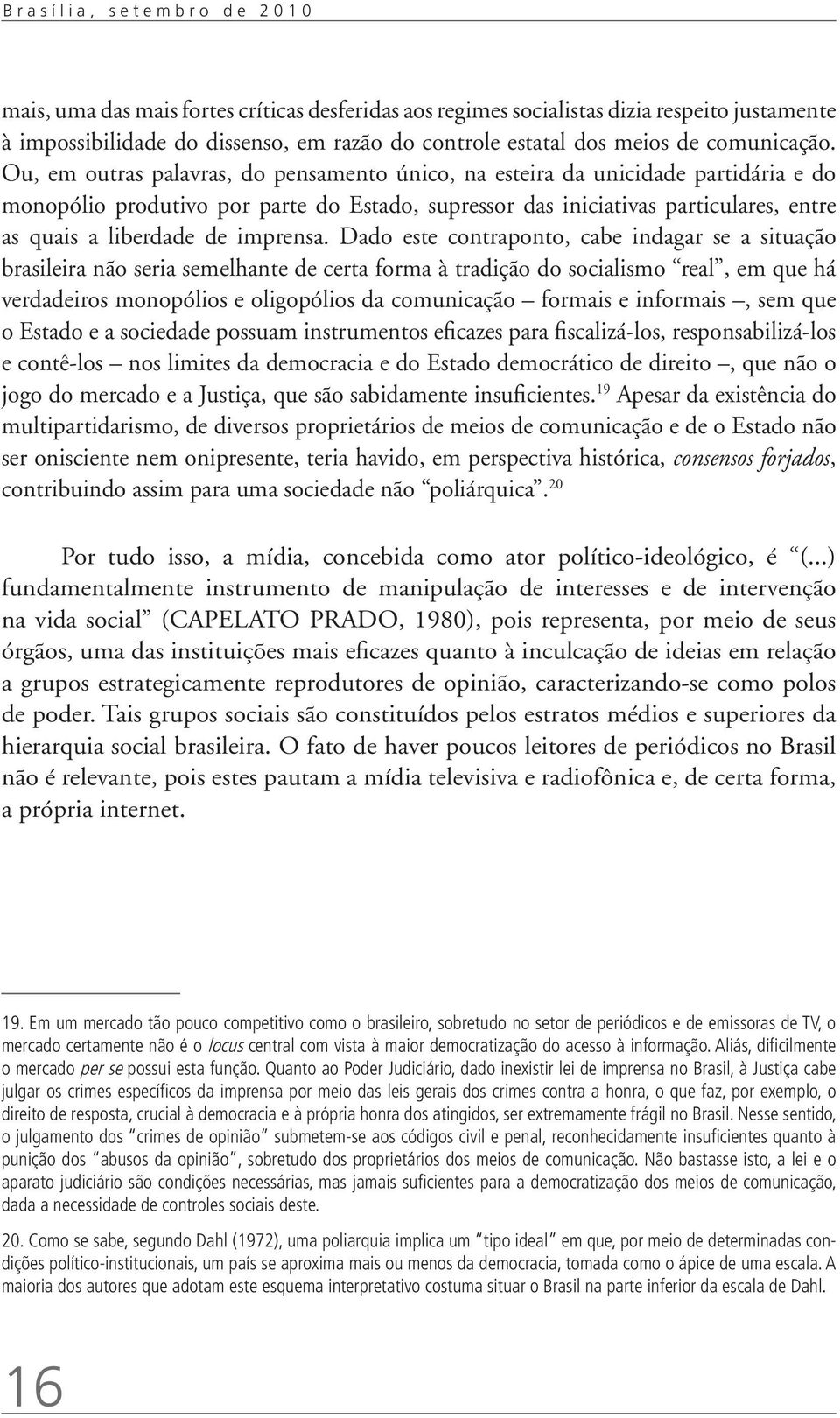 Ou, em outras palavras, do pensamento único, na esteira da unicidade partidária e do monopólio produtivo por parte do Estado, supressor das iniciativas particulares, entre as quais a liberdade de