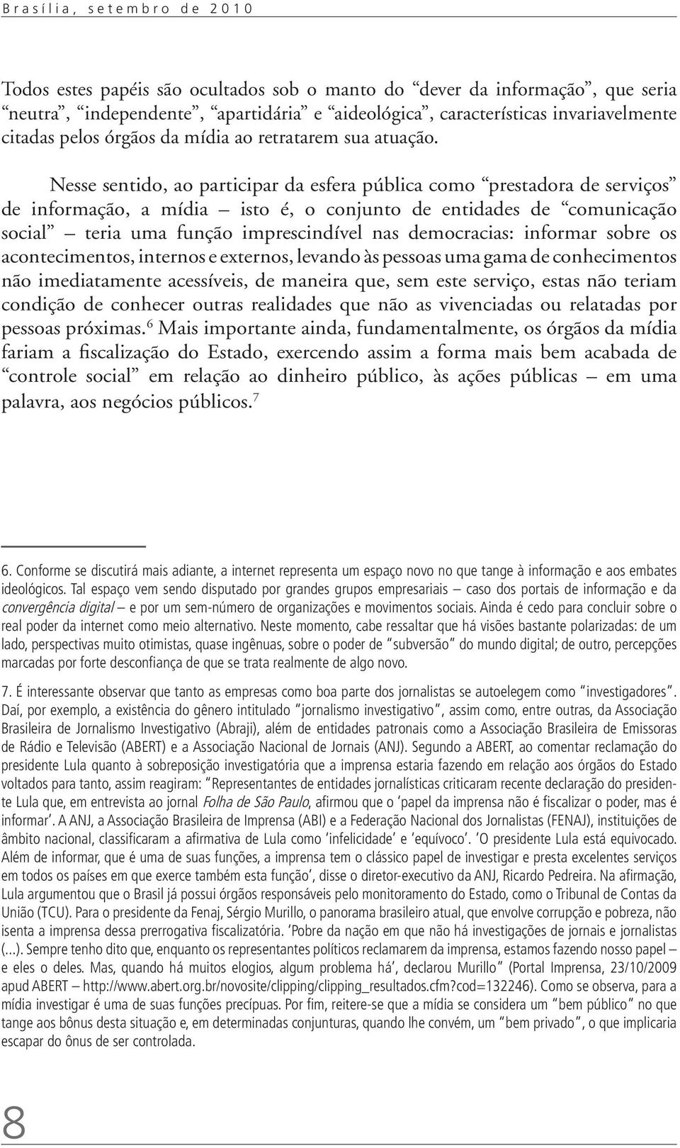 Nesse sentido, ao participar da esfera pública como prestadora de serviços de informação, a mídia isto é, o conjunto de entidades de comunicação social teria uma função imprescindível nas