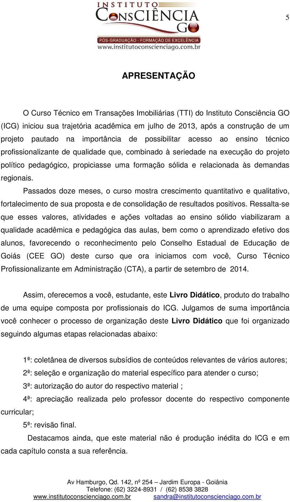 relacionada às demandas regionais. Passados doze meses, o curso mostra crescimento quantitativo e qualitativo, fortalecimento de sua proposta e de consolidação de resultados positivos.