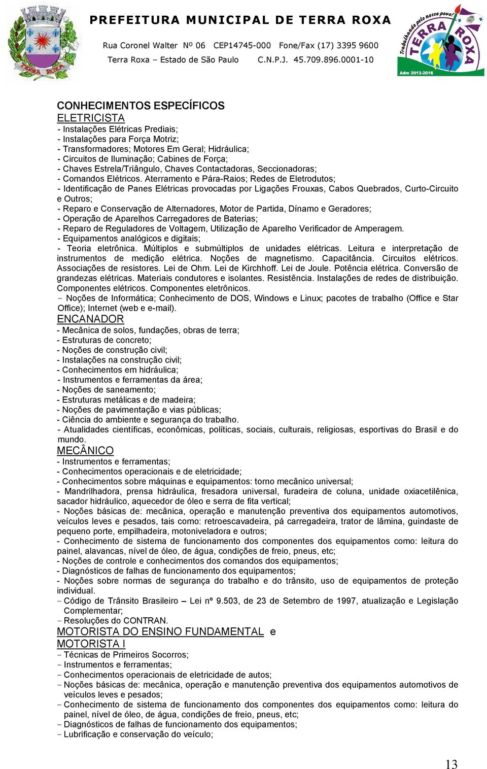 Aterramento e Pára-Raios; Redes de Eletrodutos; - Identificação de Panes Elétricas provocadas por Ligações Frouxas, Cabos Quebrados, Curto-Circuito e Outros; - Reparo e Conservação de Alternadores,